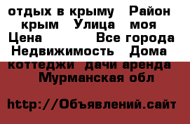 отдых в крыму › Район ­ крым › Улица ­ моя › Цена ­ 1 200 - Все города Недвижимость » Дома, коттеджи, дачи аренда   . Мурманская обл.